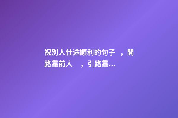 祝別人仕途順利的句子，開路靠前人，引路靠貴人，走路靠自己-第1張-觀點-玄機派